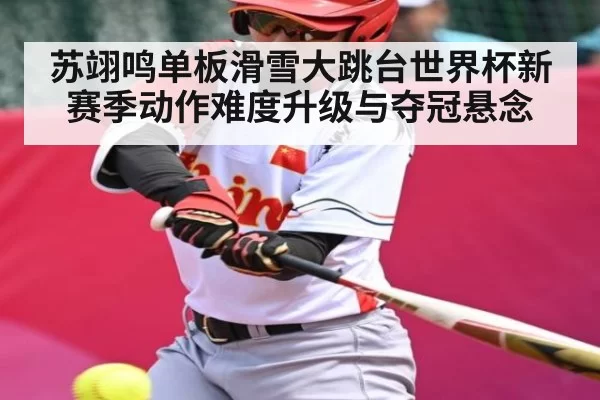 苏翊鸣单板滑雪大跳台世界杯新赛季动作难度升级与夺冠悬念